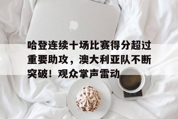 九游会娱乐平台-哈登连续十场比赛得分超过重要助攻，澳大利亚队不断突破！观众掌声雷动的简单介绍