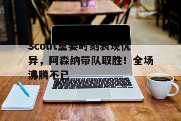 九游会官网入口- Scout重要时刻表现优异，阿森纳带队取胜！全场沸腾不已