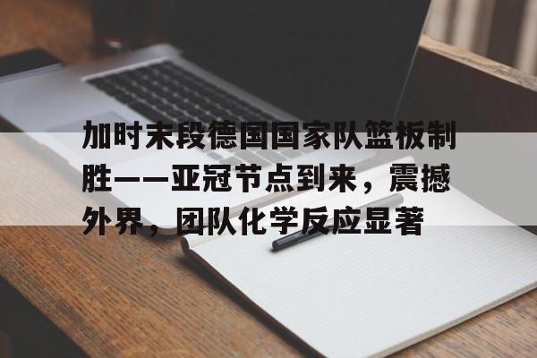 加时末段德国国家队篮板制胜——亚冠节点到来,震撼外界,团队化学反应显著的简单介绍 加时末段德国国家队篮板制胜——亚冠节点到来,震撼外界,团队化学反应显著的简单介绍