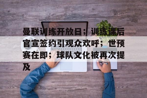 曼联训练开放日；训练课后官宣签约引观众欢呼；世预赛在即；球队文化被再次提及的简单介绍