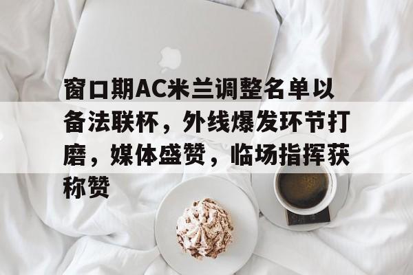 九游会官网入口-窗口期AC米兰调整名单以备法联杯，外线爆发环节打磨，媒体盛赞，临场指挥获称赞的简单介绍