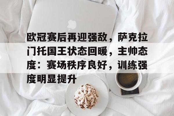 九游会娱乐平台-包含欧冠赛后再迎强敌，萨克拉门托国王状态回暖，主帅态度：赛场秩序良好，训练强度明显提升的词条