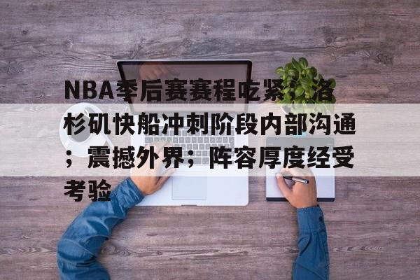 九游会娱乐平台-关于NBA季后赛赛程吃紧；洛杉矶快船冲刺阶段内部沟通；震撼外界；阵容厚度经受考验的信息